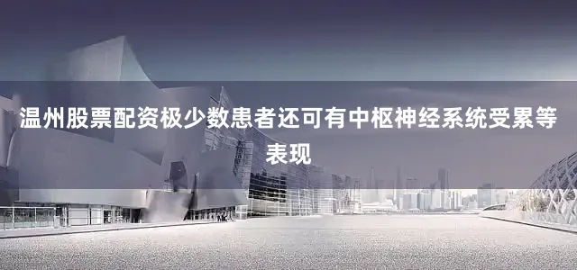 温州股票配资　　极少数患者还可有中枢神经系统受累等表现