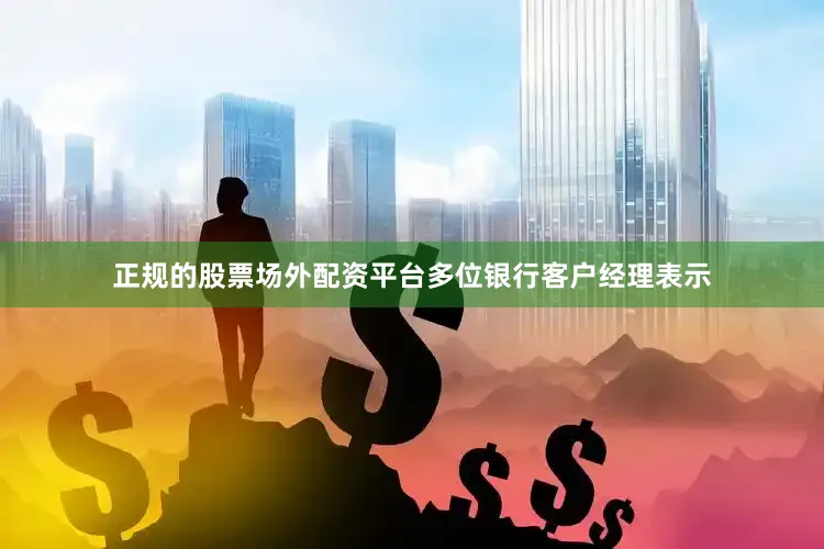正规的股票场外配资平台多位银行客户经理表示