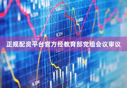 正规配资平台官方经教育部党组会议审议