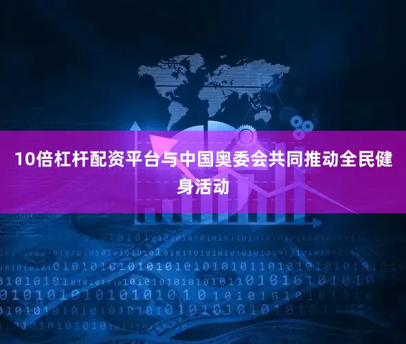 10倍杠杆配资平台与中国奥委会共同推动全民健身活动