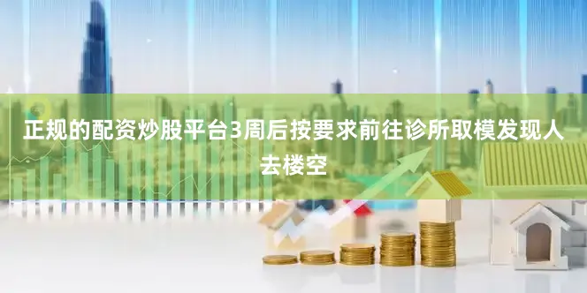 正规的配资炒股平台3周后按要求前往诊所取模发现人去楼空