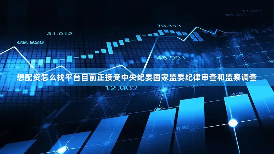 想配资怎么找平台目前正接受中央纪委国家监委纪律审查和监察调查