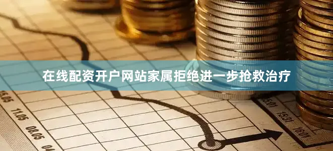 在线配资开户网站家属拒绝进一步抢救治疗