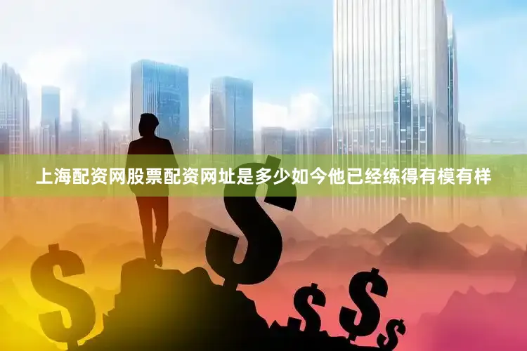 上海配资网股票配资网址是多少如今他已经练得有模有样
