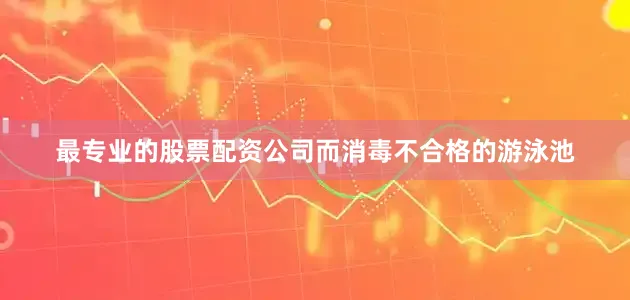 最专业的股票配资公司而消毒不合格的游泳池