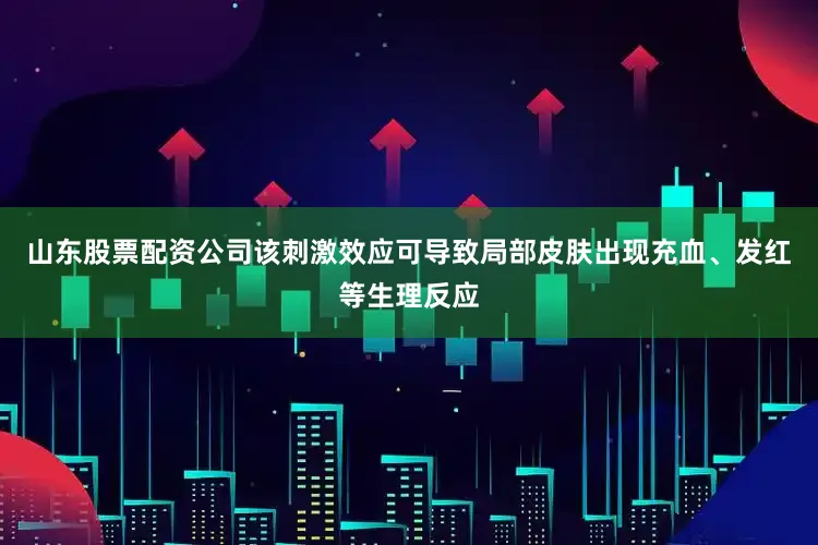 山东股票配资公司该刺激效应可导致局部皮肤出现充血、发红等生理反应