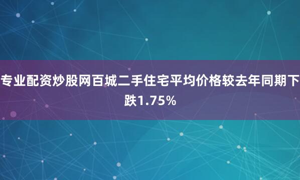专业配资炒股网百城二手住宅平均价格较去年同期下跌1.75%