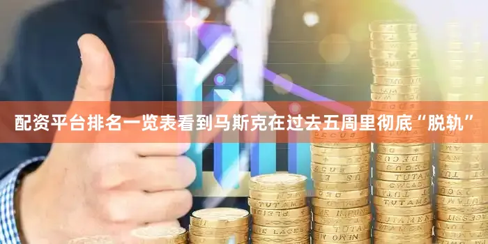 配资平台排名一览表看到马斯克在过去五周里彻底“脱轨”