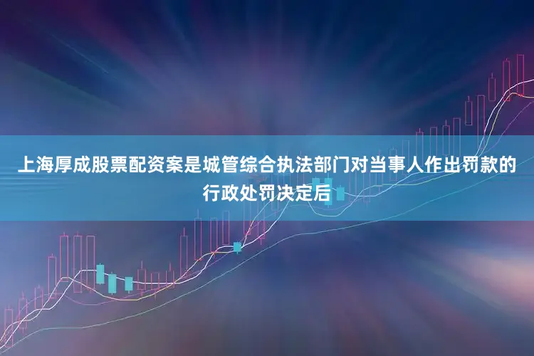 上海厚成股票配资案是城管综合执法部门对当事人作出罚款的行政处罚决定后