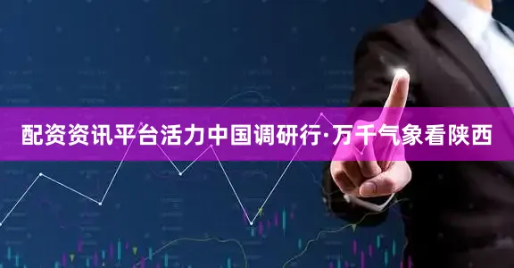 配资资讯平台活力中国调研行·万千气象看陕西