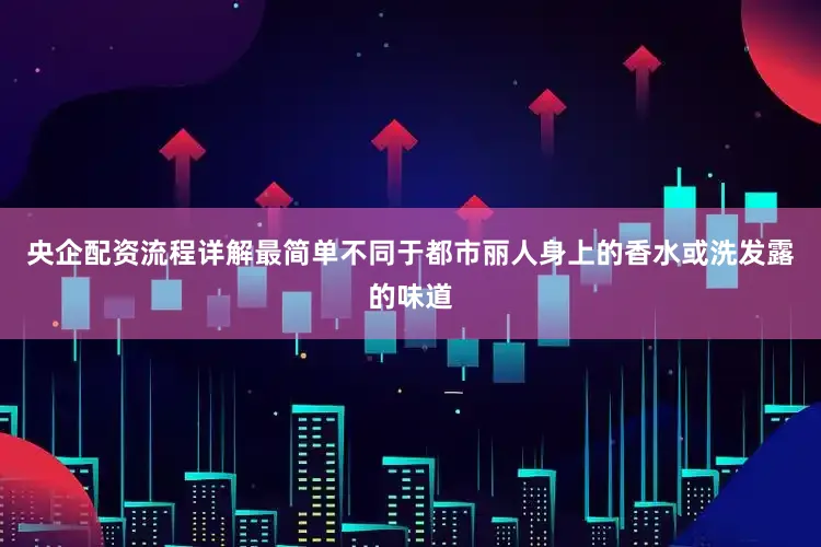 央企配资流程详解最简单不同于都市丽人身上的香水或洗发露的味道