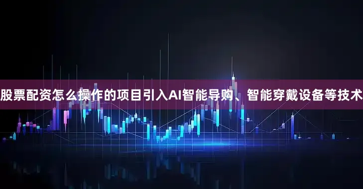 股票配资怎么操作的项目引入AI智能导购、智能穿戴设备等技术