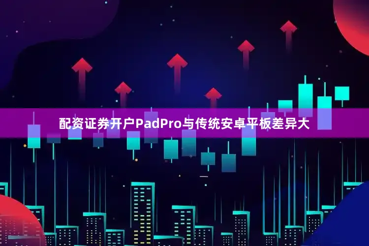配资证券开户PadPro与传统安卓平板差异大