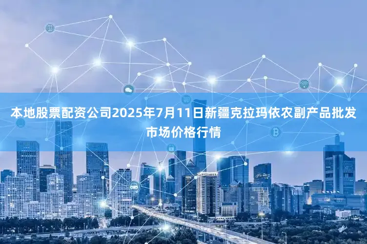 本地股票配资公司2025年7月11日新疆克拉玛依农副产品批发市场价格行情