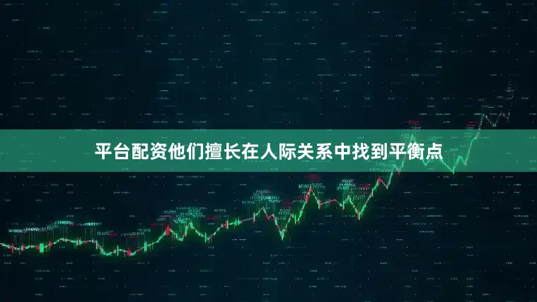 平台配资他们擅长在人际关系中找到平衡点