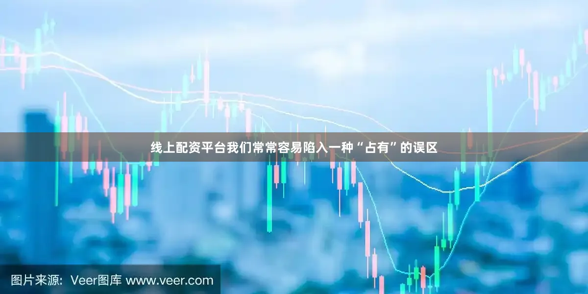 线上配资平台我们常常容易陷入一种“占有”的误区