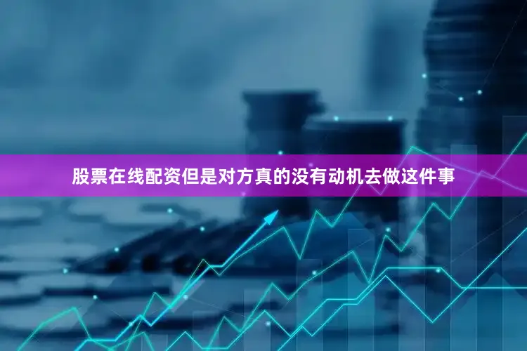 股票在线配资但是对方真的没有动机去做这件事