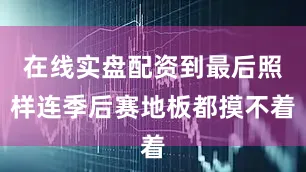 在线实盘配资到最后照样连季后赛地板都摸不着