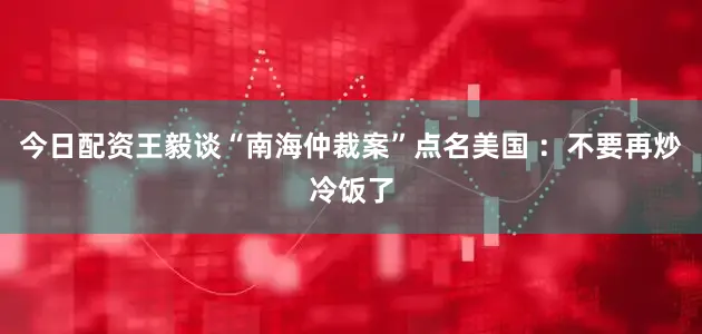 今日配资王毅谈“南海仲裁案”点名美国 ：不要再炒冷饭了