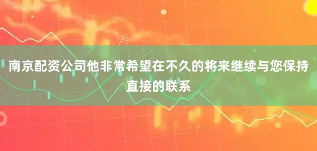 南京配资公司他非常希望在不久的将来继续与您保持直接的联系