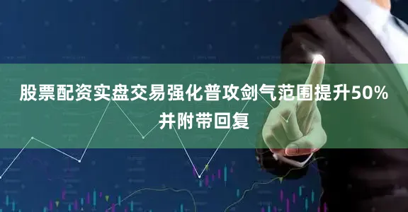股票配资实盘交易强化普攻剑气范围提升50%并附带回复
