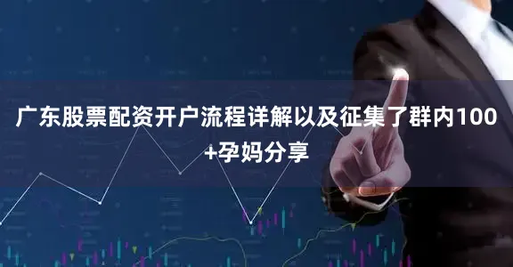 广东股票配资开户流程详解以及征集了群内100+孕妈分享