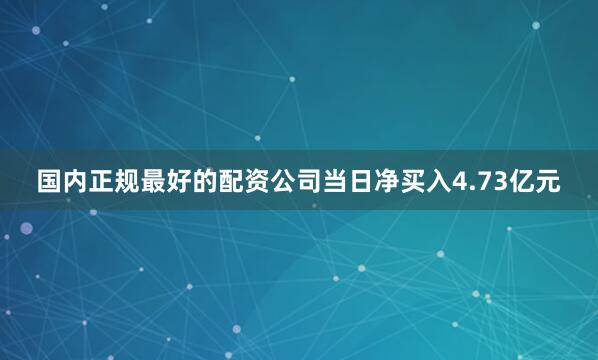 国内正规最好的配资公司当日净买入4.73亿元