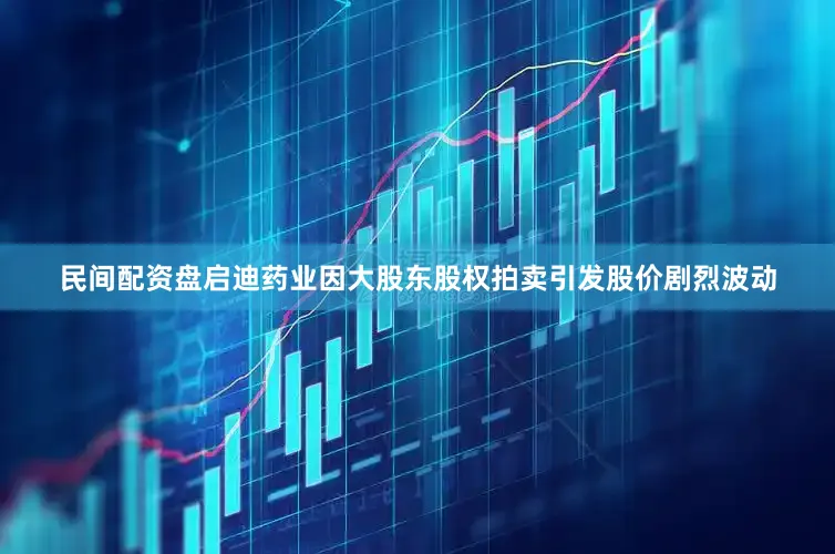 民间配资盘启迪药业因大股东股权拍卖引发股价剧烈波动