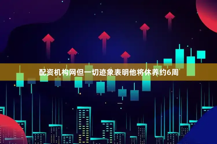 配资机构网但一切迹象表明他将休养约6周
