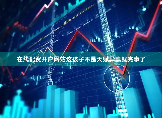 在线配资开户网站这孩子不是天赋异禀就完事了