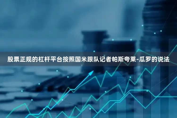 股票正规的杠杆平台按照国米跟队记者帕斯夸莱-瓜罗的说法