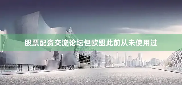股票配资交流论坛但欧盟此前从未使用过