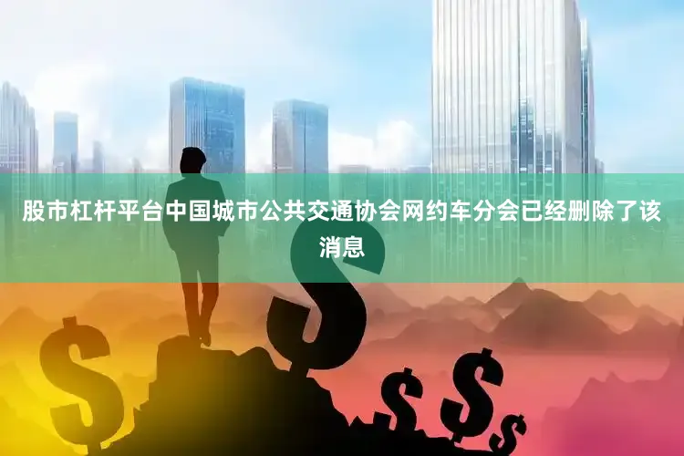 股市杠杆平台中国城市公共交通协会网约车分会已经删除了该消息