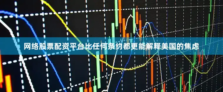 网络股票配资平台比任何条约都更能解释美国的焦虑