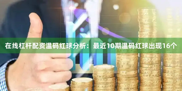在线杠杆配资　　温码红球分析：最近10期温码红球出现16个