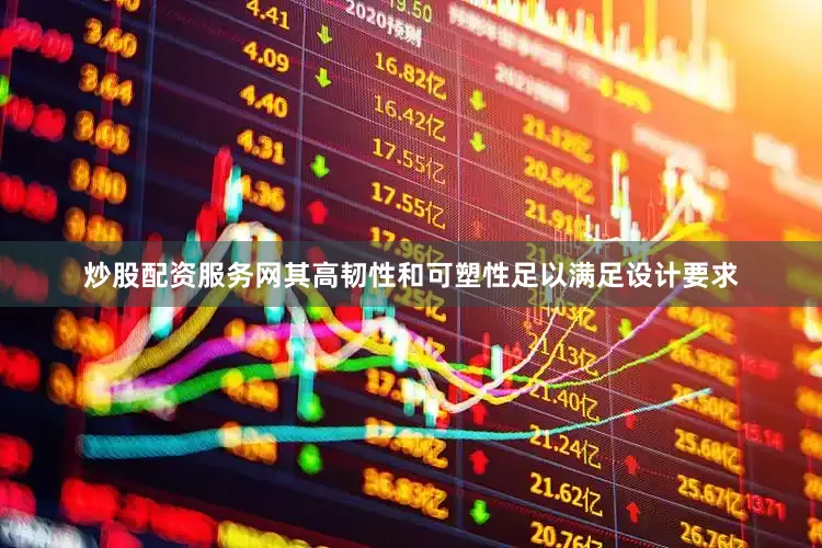 炒股配资服务网其高韧性和可塑性足以满足设计要求