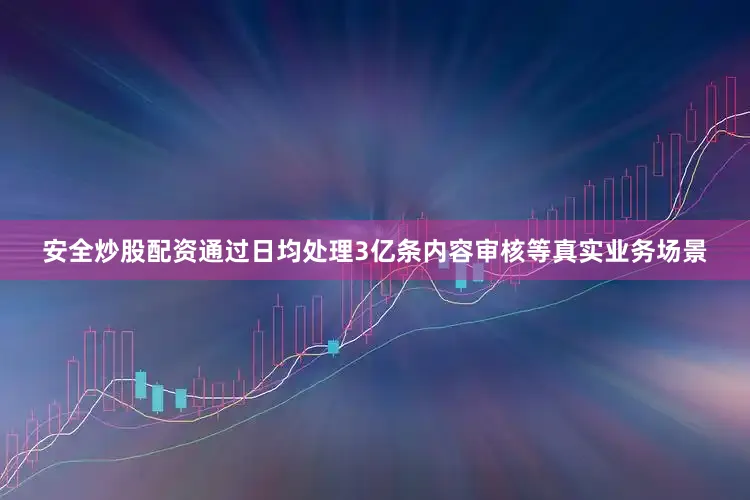安全炒股配资通过日均处理3亿条内容审核等真实业务场景
