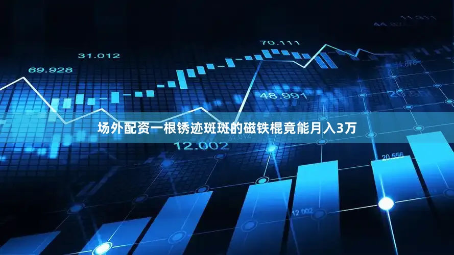 场外配资一根锈迹斑斑的磁铁棍竟能月入3万