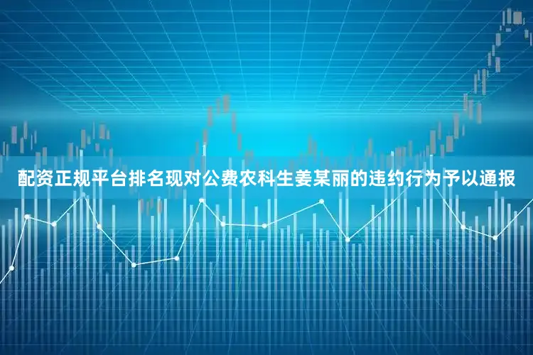 配资正规平台排名现对公费农科生姜某丽的违约行为予以通报