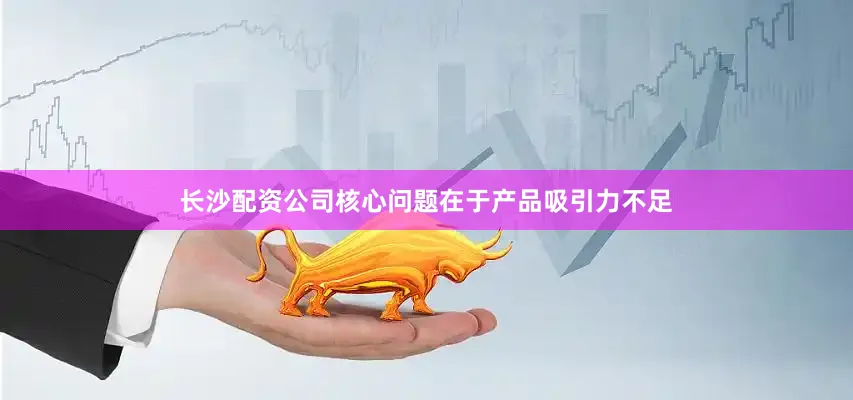 长沙配资公司核心问题在于产品吸引力不足