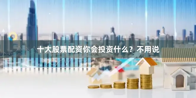 十大股票配资你会投资什么？不用说