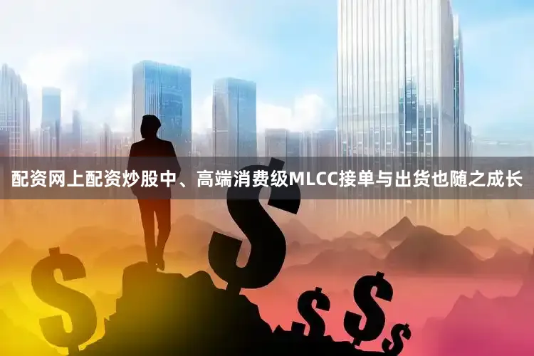 配资网上配资炒股中、高端消费级MLCC接单与出货也随之成长