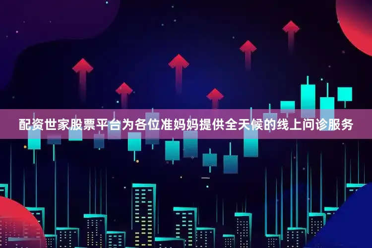 配资世家股票平台为各位准妈妈提供全天候的线上问诊服务