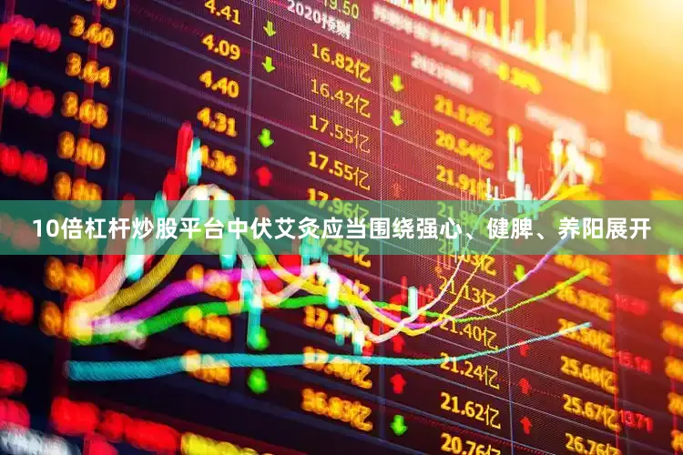 10倍杠杆炒股平台中伏艾灸应当围绕强心、健脾、养阳展开