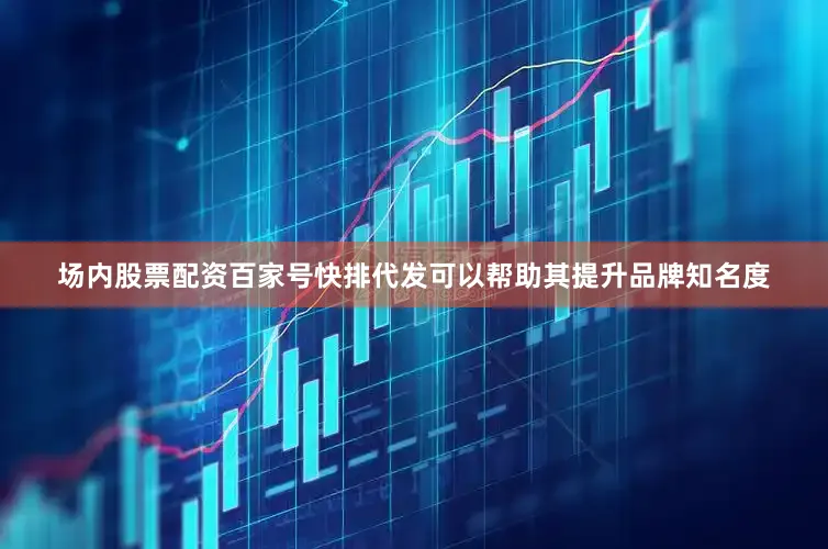 场内股票配资百家号快排代发可以帮助其提升品牌知名度