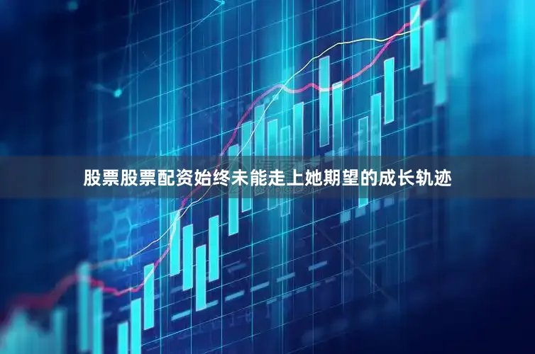 股票股票配资始终未能走上她期望的成长轨迹