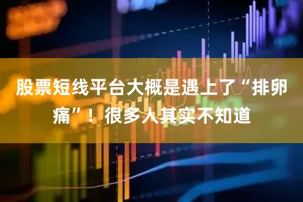 股票短线平台大概是遇上了“排卵痛”！很多人其实不知道