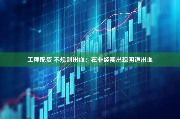工程配资 不规则出血：在非经期出现阴道出血