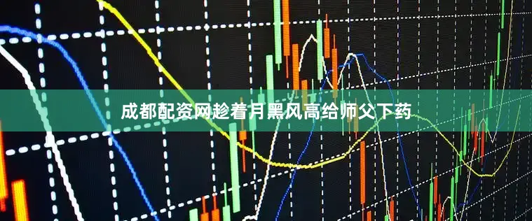 成都配资网趁着月黑风高给师父下药