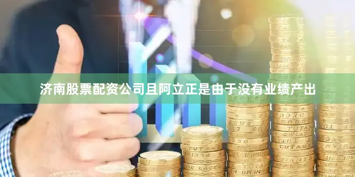 济南股票配资公司且阿立正是由于没有业绩产出